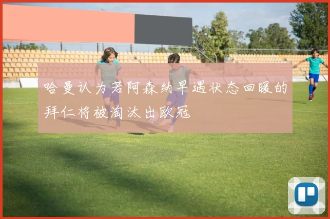 哈曼认为若阿森纳早遇状态回暖的拜仁将被淘汰出欧冠