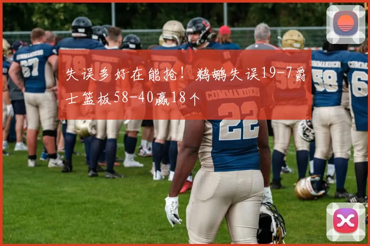 失误多好在能抢！鹈鹕失误19-7爵士篮板58-40赢18个