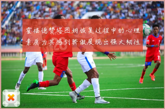 霍福德赞塔图姆恢复过程中的心理素质为其感到骄傲展现出强大韧性与决心