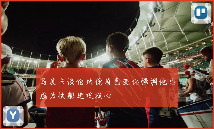 乌度卡谈伦纳德角色变化强调他已成为快船进攻核心