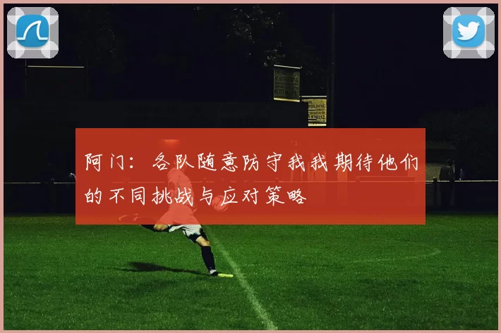 阿门：各队随意防守我我期待他们的不同挑战与应对策略