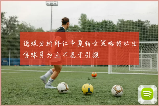 德媒分析拜仁今夏转会策略将以出售球员为主不急于引援