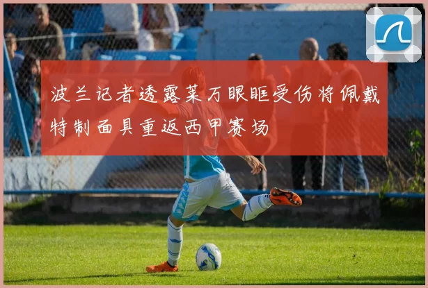 波兰记者透露莱万眼眶受伤将佩戴特制面具重返西甲赛场