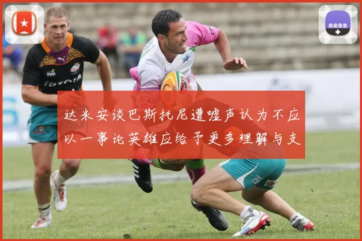 达米安谈巴斯托尼遭嘘声认为不应以一事论英雄应给予更多理解与支持