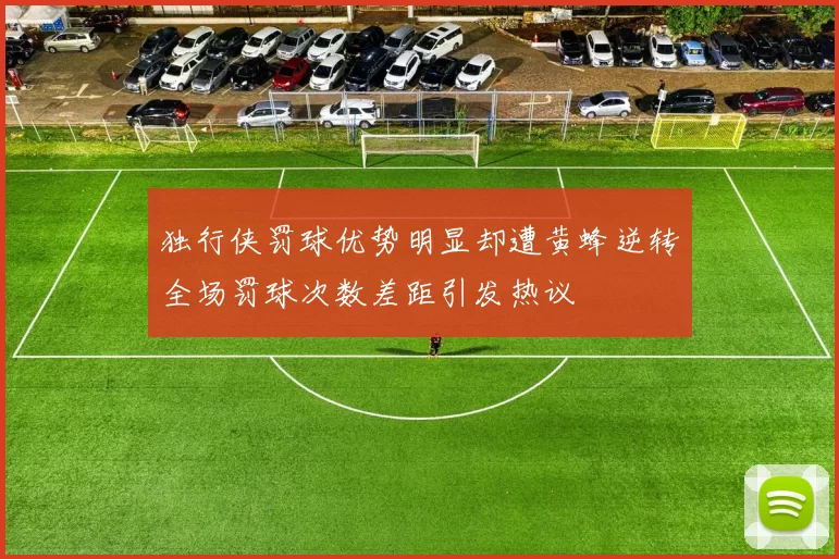 独行侠罚球优势明显却遭黄蜂逆转全场罚球次数差距引发热议