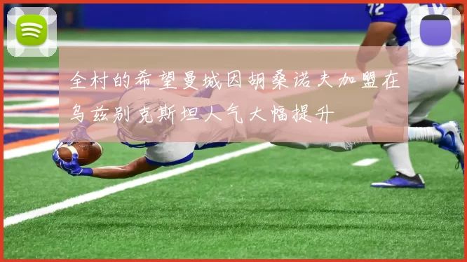 全村的希望曼城因胡桑诺夫加盟在乌兹别克斯坦人气大幅提升