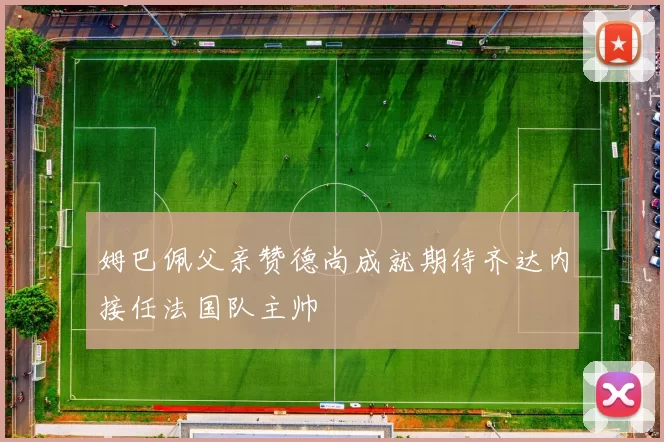 姆巴佩父亲赞德尚成就期待齐达内接任法国队主帅