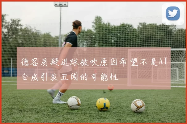 德容质疑进球被吹原因希望不是AI合成引发丑闻的可能性