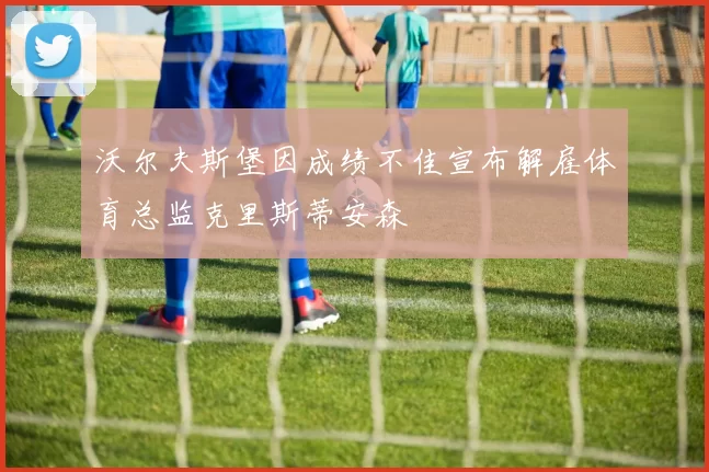 沃尔夫斯堡因成绩不佳宣布解雇体育总监克里斯蒂安森