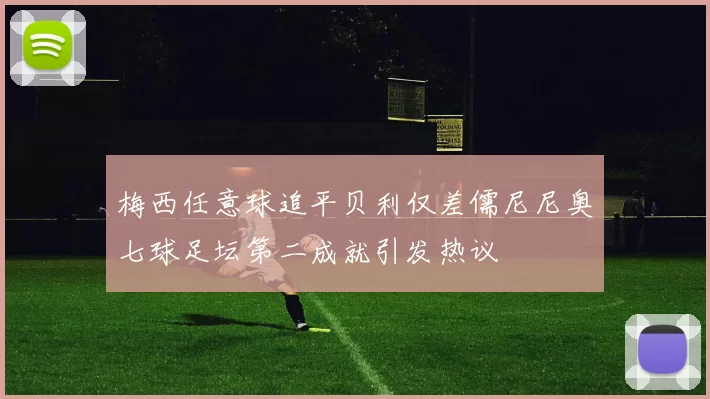 梅西任意球追平贝利仅差儒尼尼奥七球足坛第二成就引发热议