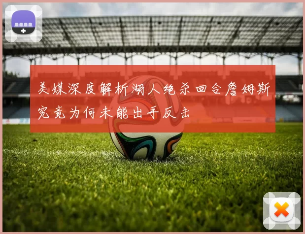 美媒深度解析湖人绝杀回合詹姆斯究竟为何未能出手反击