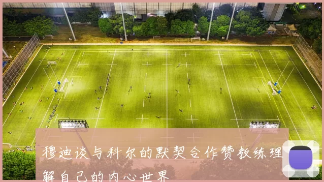 穆迪谈与科尔的默契合作赞教练理解自己的内心世界