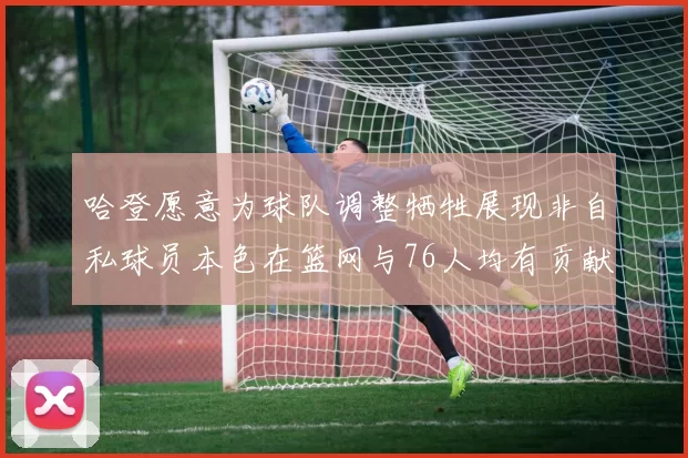 哈登愿意为球队调整牺牲展现非自私球员本色在篮网与76人均有贡献