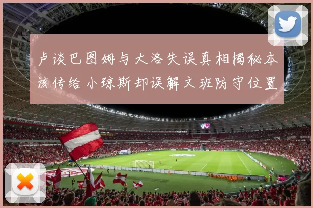 卢谈巴图姆与大洛失误真相揭秘本该传给小琼斯却误解文班防守位置