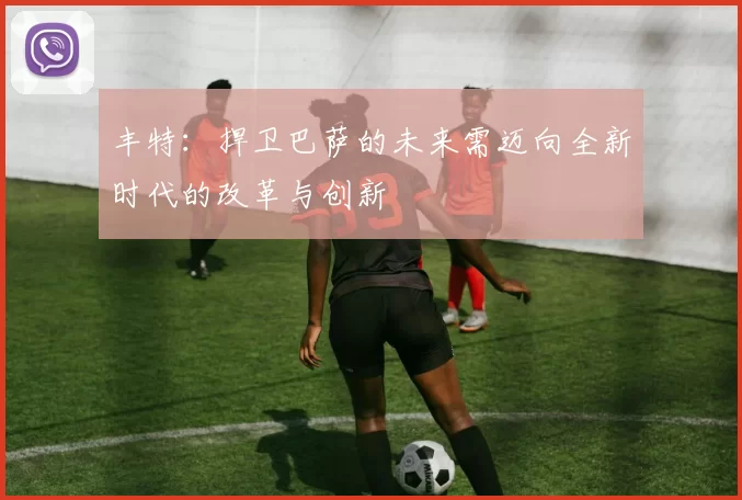 丰特：捍卫巴萨的未来需迈向全新时代的改革与创新