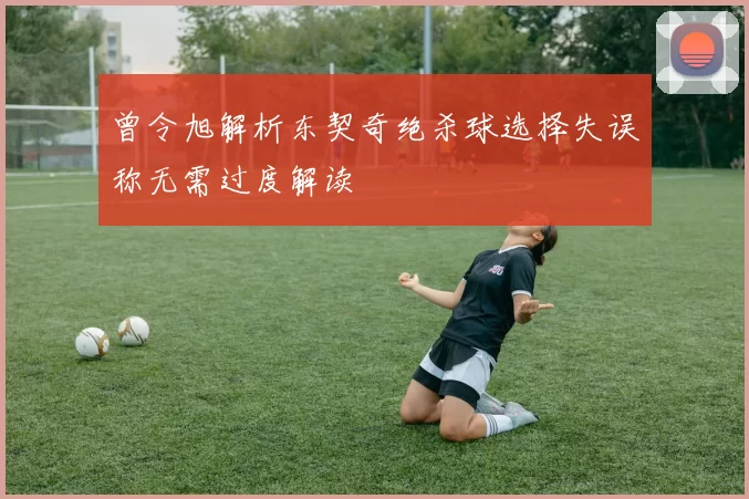 曾令旭解析东契奇绝杀球选择失误称无需过度解读