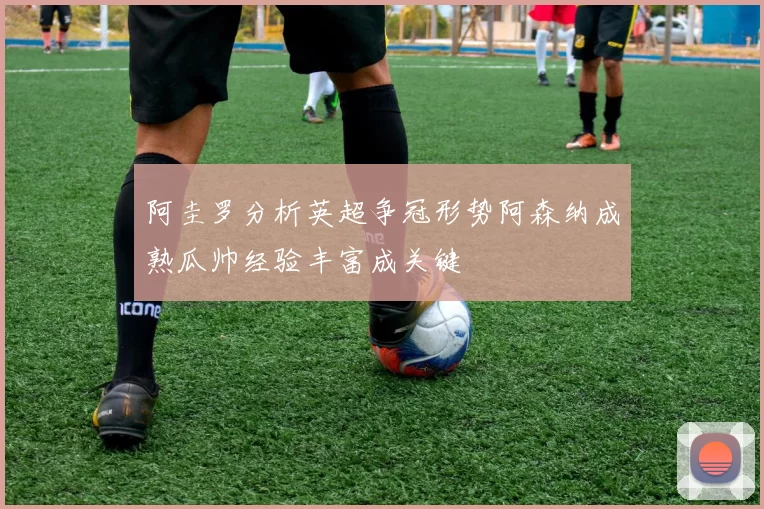 阿圭罗分析英超争冠形势阿森纳成熟瓜帅经验丰富成关键