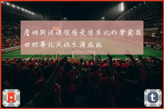 詹姆斯谈退役感受将其比作挚爱离世的葬礼庆祝生涯成就