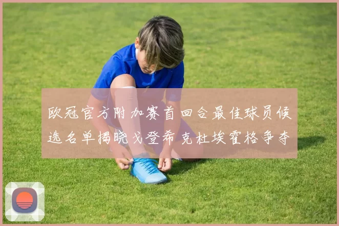 欧冠官方附加赛首回合最佳球员候选名单揭晓戈登希克杜埃霍格争夺荣誉