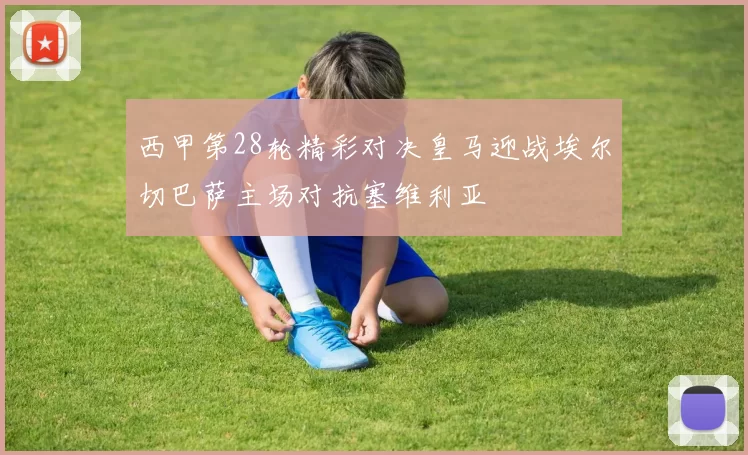 西甲第28轮精彩对决皇马迎战埃尔切巴萨主场对抗塞维利亚