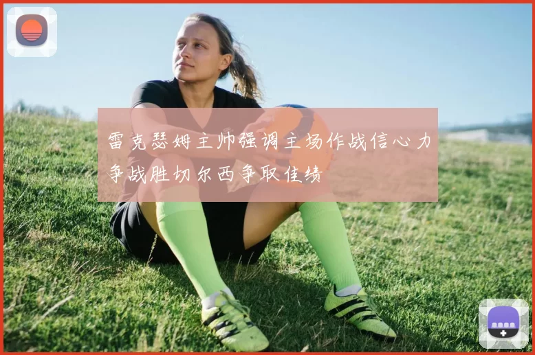 雷克瑟姆主帅强调主场作战信心力争战胜切尔西争取佳绩