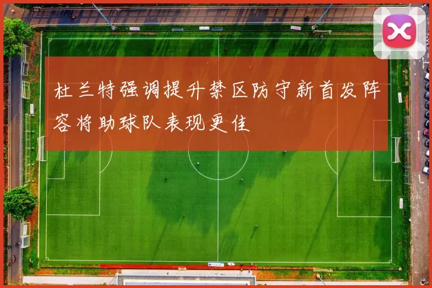 杜兰特强调提升禁区防守新首发阵容将助球队表现更佳