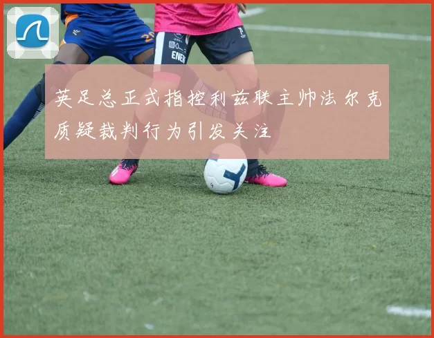 英足总正式指控利兹联主帅法尔克质疑裁判行为引发关注