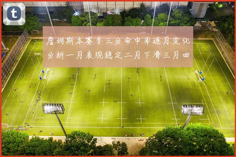 詹姆斯本赛季三分命中率逐月变化分析一月表现稳定二月下滑三月回暖