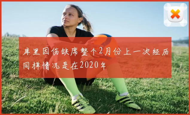 库里因伤缺席整个2月份上一次经历同样情况是在2020年