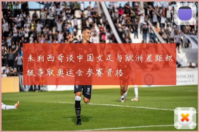 米利西奇谈中国女足与欧洲差距积极争取奥运会参赛资格
