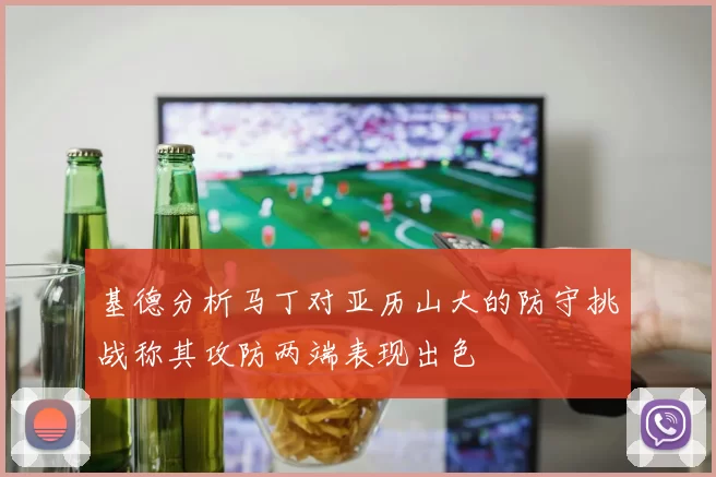 基德分析马丁对亚历山大的防守挑战称其攻防两端表现出色
