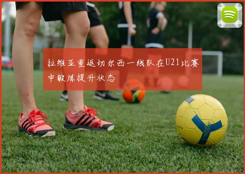 拉维亚重返切尔西一线队在U21比赛中锻炼提升状态